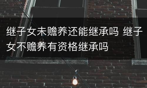 继子女未赡养还能继承吗 继子女不赡养有资格继承吗