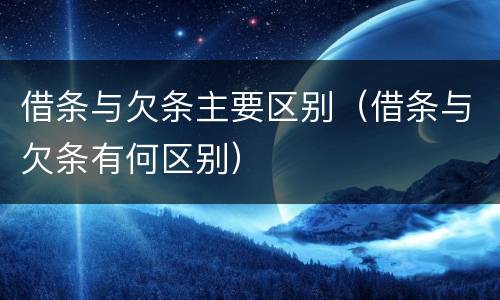 借条与欠条主要区别（借条与欠条有何区别）