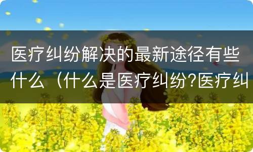 医疗纠纷解决的最新途径有些什么（什么是医疗纠纷?医疗纠纷处理途径）