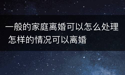 一般的家庭离婚可以怎么处理 怎样的情况可以离婚