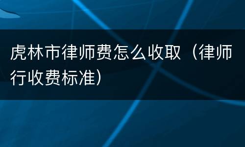 虎林市律师费怎么收取（律师行收费标准）
