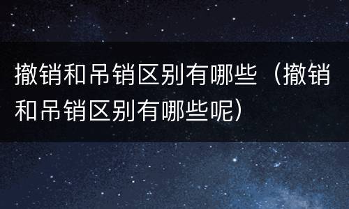 撤销和吊销区别有哪些（撤销和吊销区别有哪些呢）