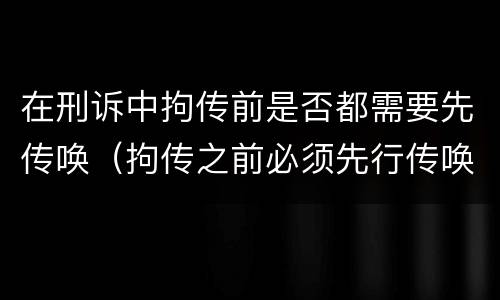 在刑诉中拘传前是否都需要先传唤（拘传之前必须先行传唤）