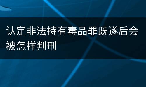 认定非法持有毒品罪既遂后会被怎样判刑