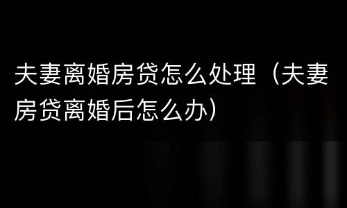 夫妻离婚房贷怎么处理（夫妻房贷离婚后怎么办）