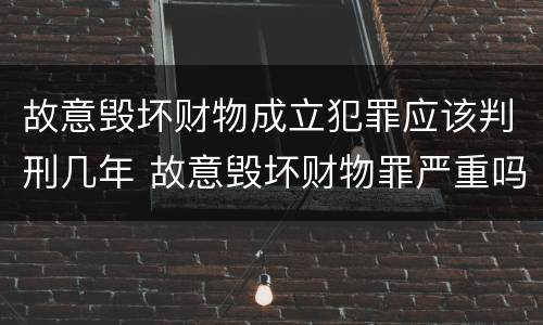 故意毁坏财物成立犯罪应该判刑几年 故意毁坏财物罪严重吗