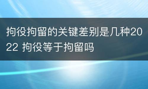 拘役拘留的关键差别是几种2022 拘役等于拘留吗