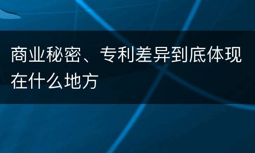 商业秘密、专利差异到底体现在什么地方