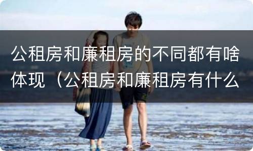 公租房和廉租房的不同都有啥体现（公租房和廉租房有什么区别呢）