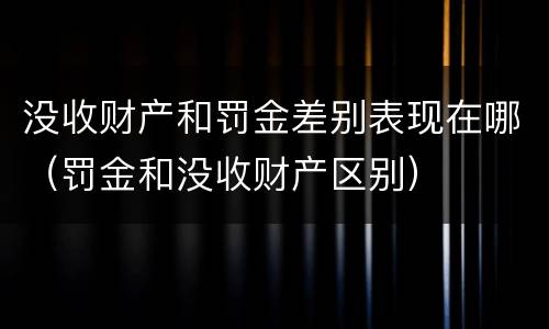 没收财产和罚金差别表现在哪（罚金和没收财产区别）