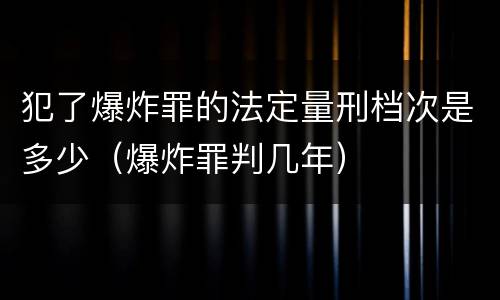 犯了爆炸罪的法定量刑档次是多少（爆炸罪判几年）