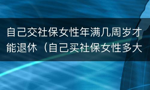 自己交社保女性年满几周岁才能退休（自己买社保女性多大年龄可退休）