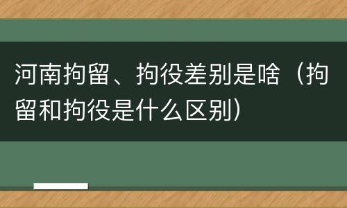 河南拘留、拘役差别是啥（拘留和拘役是什么区别）