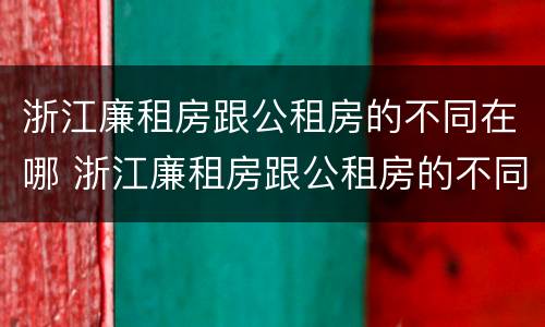 浙江廉租房跟公租房的不同在哪 浙江廉租房跟公租房的不同在哪里查