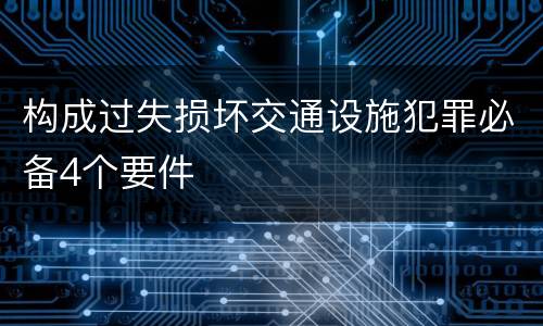 构成过失损坏交通设施犯罪必备4个要件