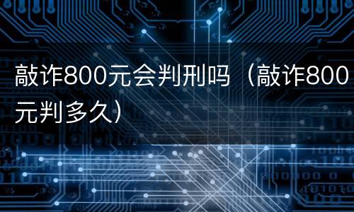 敲诈800元会判刑吗（敲诈800元判多久）