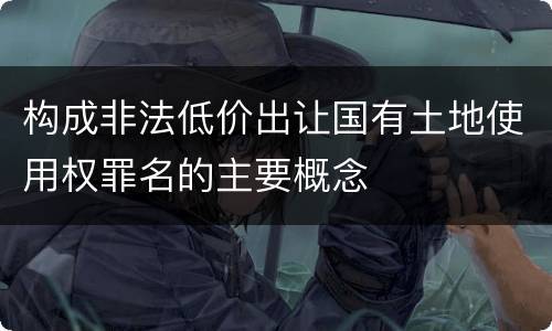 构成非法低价出让国有土地使用权罪名的主要概念