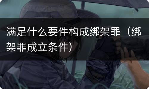 满足什么要件构成绑架罪（绑架罪成立条件）