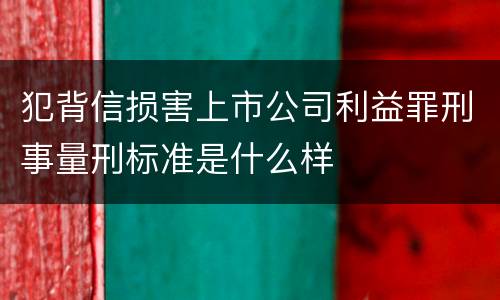 犯背信损害上市公司利益罪刑事量刑标准是什么样