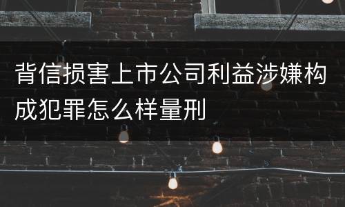 背信损害上市公司利益涉嫌构成犯罪怎么样量刑