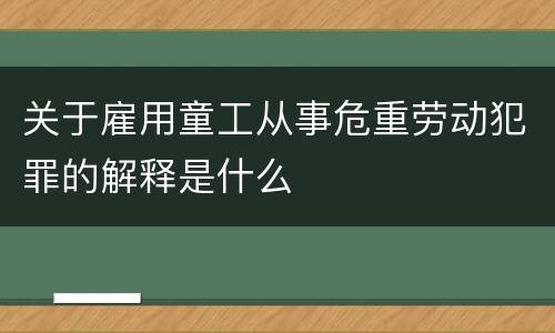 关于雇用童工从事危重劳动犯罪的解释是什么