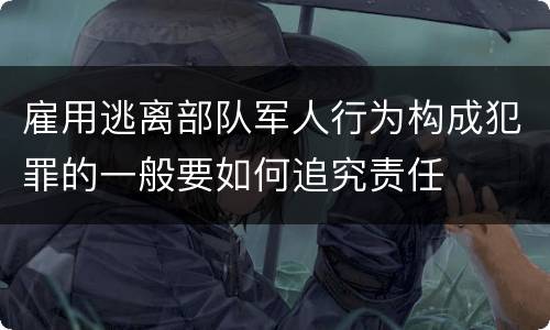 雇用逃离部队军人行为构成犯罪的一般要如何追究责任