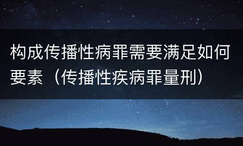 构成传播性病罪需要满足如何要素（传播性疾病罪量刑）