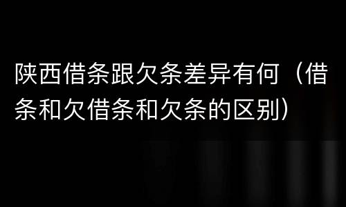 陕西借条跟欠条差异有何（借条和欠借条和欠条的区别）