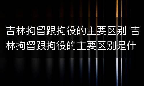 吉林拘留跟拘役的主要区别 吉林拘留跟拘役的主要区别是什么