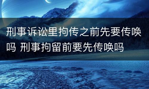 刑事诉讼里拘传之前先要传唤吗 刑事拘留前要先传唤吗