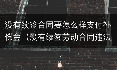 没有续签合同要怎么样支付补偿金（没有续签劳动合同违法吗）