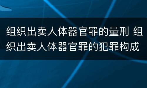 组织出卖人体器官罪的量刑 组织出卖人体器官罪的犯罪构成