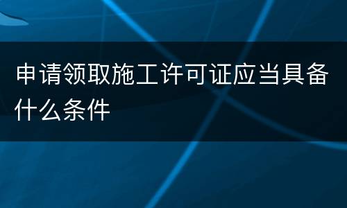 申请领取施工许可证应当具备什么条件