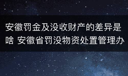 安徽罚金及没收财产的差异是啥 安徽省罚没物资处置管理办法
