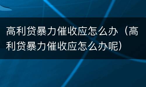 高利贷暴力催收应怎么办（高利贷暴力催收应怎么办呢）