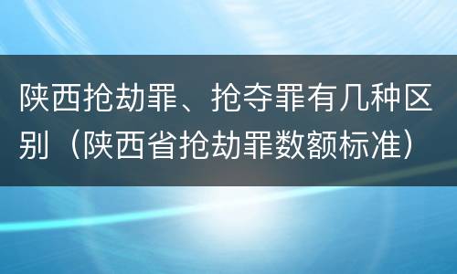 陕西抢劫罪、抢夺罪有几种区别（陕西省抢劫罪数额标准）