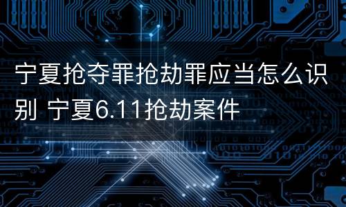 宁夏抢夺罪抢劫罪应当怎么识别 宁夏6.11抢劫案件