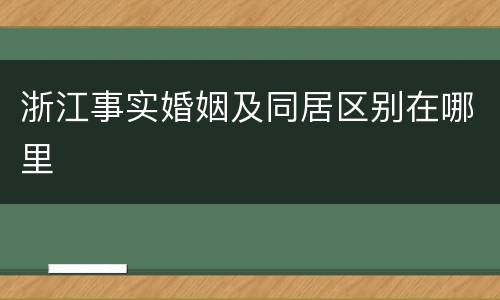 浙江事实婚姻及同居区别在哪里