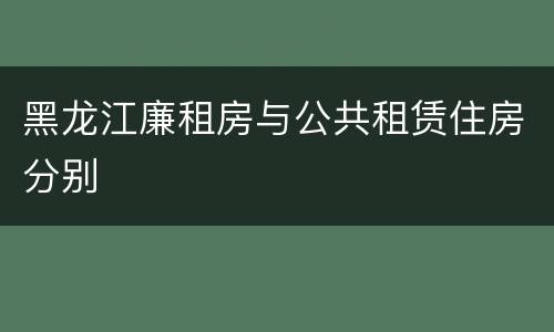 黑龙江廉租房与公共租赁住房分别