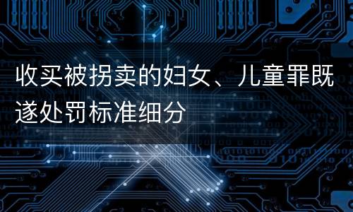 收买被拐卖的妇女、儿童罪既遂处罚标准细分