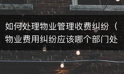 如何处理物业管理收费纠纷（物业费用纠纷应该哪个部门处理）