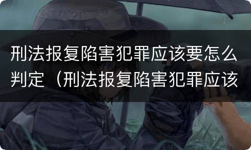刑法报复陷害犯罪应该要怎么判定（刑法报复陷害犯罪应该要怎么判定呢）