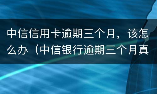 中信信用卡逾期三个月，该怎么办（中信银行逾期三个月真的会起诉坐牢吗）