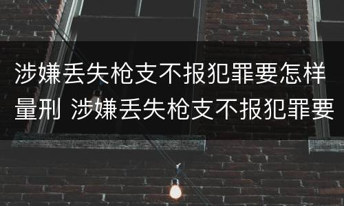 涉嫌丢失枪支不报犯罪要怎样量刑 涉嫌丢失枪支不报犯罪要怎样量刑呢
