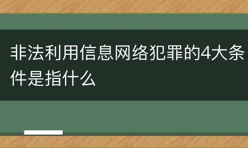 非法利用信息网络犯罪的4大条件是指什么