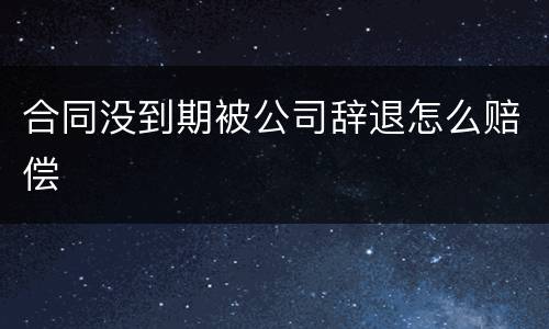 合同没到期被公司辞退怎么赔偿