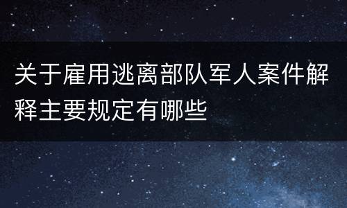 关于雇用逃离部队军人案件解释主要规定有哪些