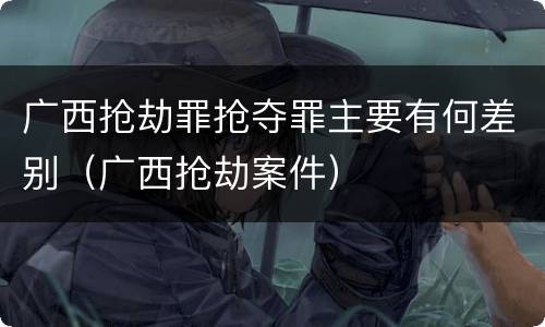 广西抢劫罪抢夺罪主要有何差别（广西抢劫案件）