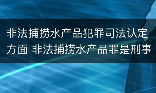 非法捕捞水产品犯罪司法认定方面 非法捕捞水产品罪是刑事案件吗