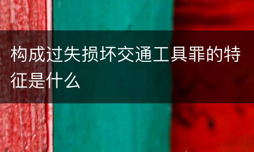构成过失损坏交通工具罪的特征是什么